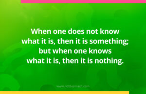 When one does not know what it is, then it is something; but when one knows what it is, then it is nothing.