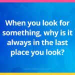 When you look for something, why is it always in the last place you look?