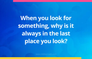 When you look for something, why is it always in the last place you look?