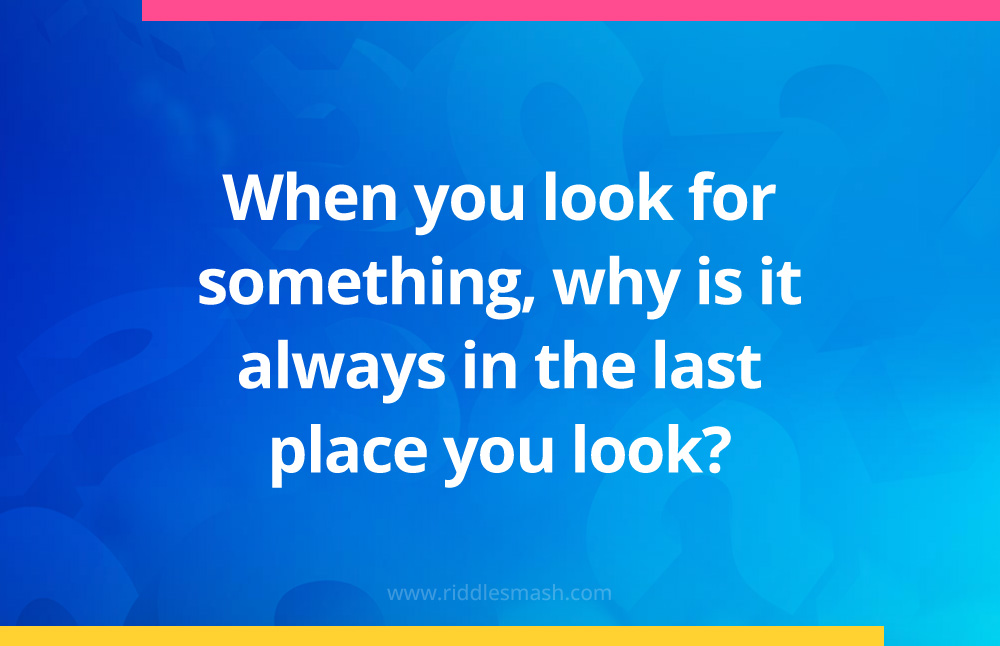 When you look for something, why is it always in the last place you look?