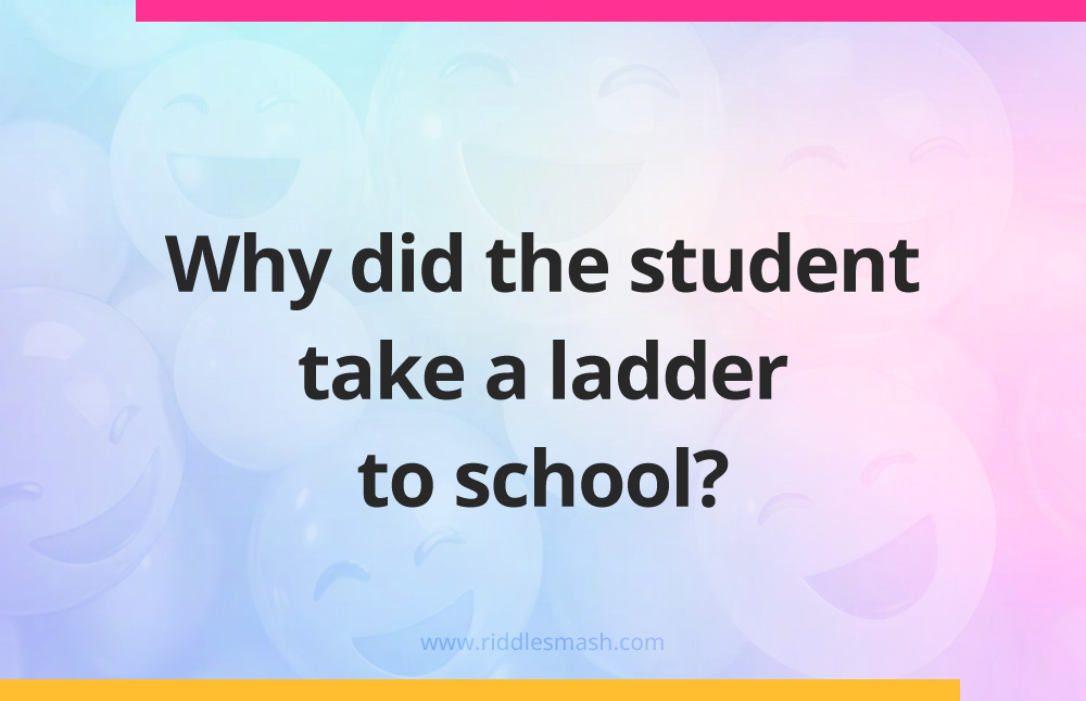 Why did the student take a ladder to school?