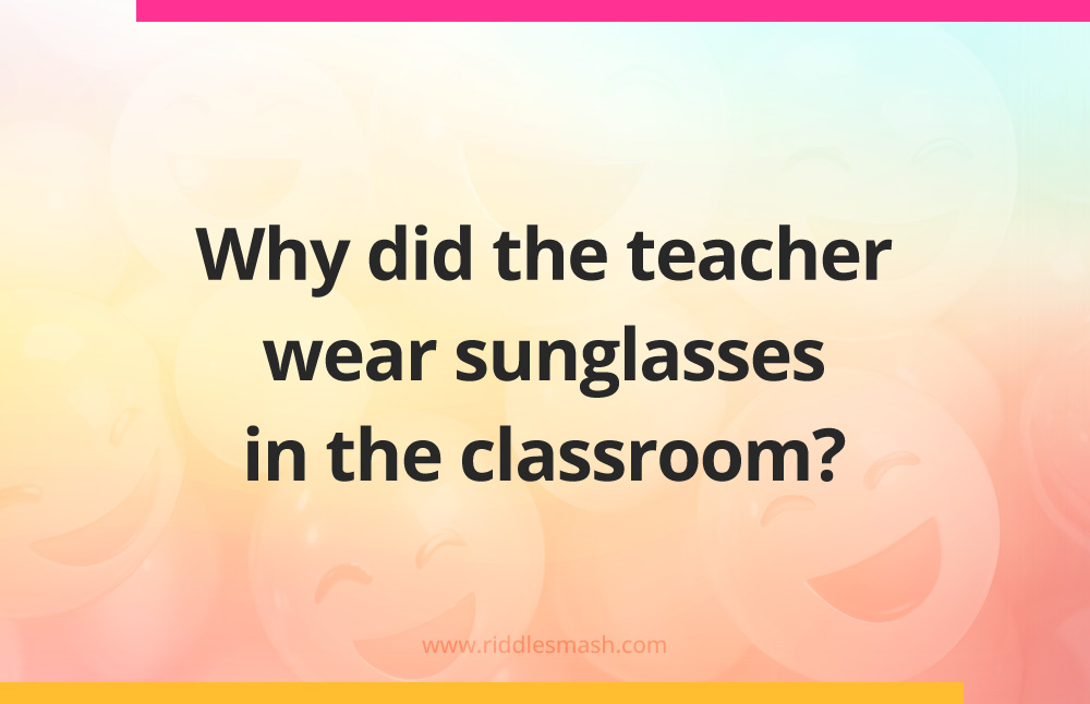Why did the teacher wear sunglasses in the classroom?