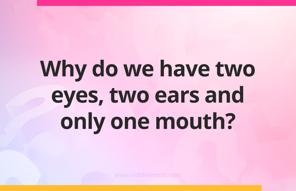 Why do we have two eyes, two ears and only one mouth?
