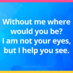 Without me where would you be? I am not your eyes, but I help you see.