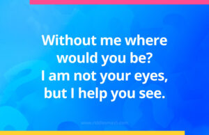 Without me where would you be? I am not your eyes, but I help you see.