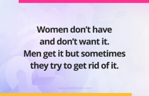Women don't have and don't want it. Men get it but sometimes they try to get rid of it.