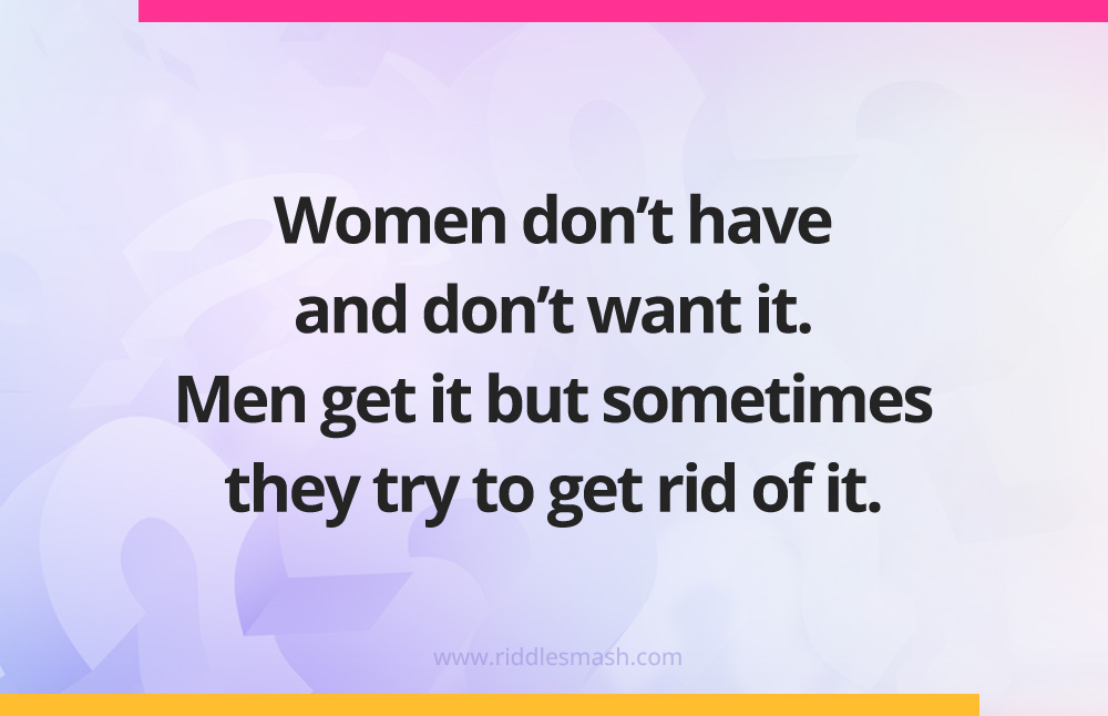 Women don't have and don't want it. Men get it but sometimes they try to get rid of it.