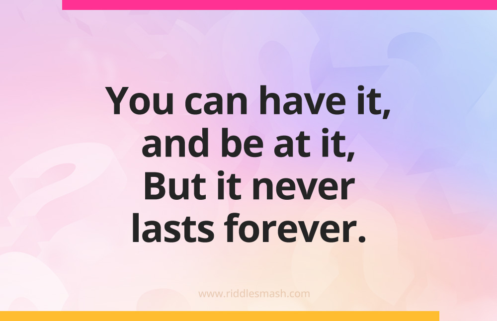 You can have it, and be at it, But it never lasts forever.