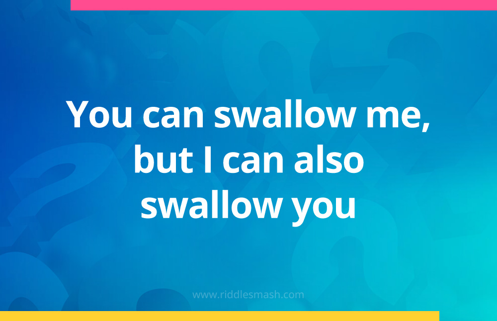 You can swallow me, but I can also swallow you.