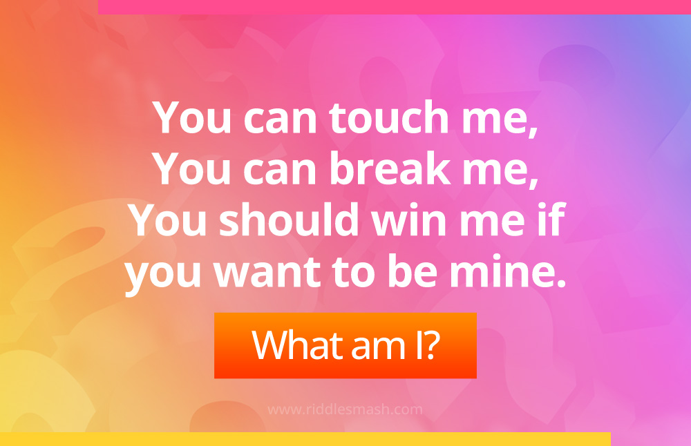 You can touch me, You can break me, You should win me if you want to be mine. What am I?