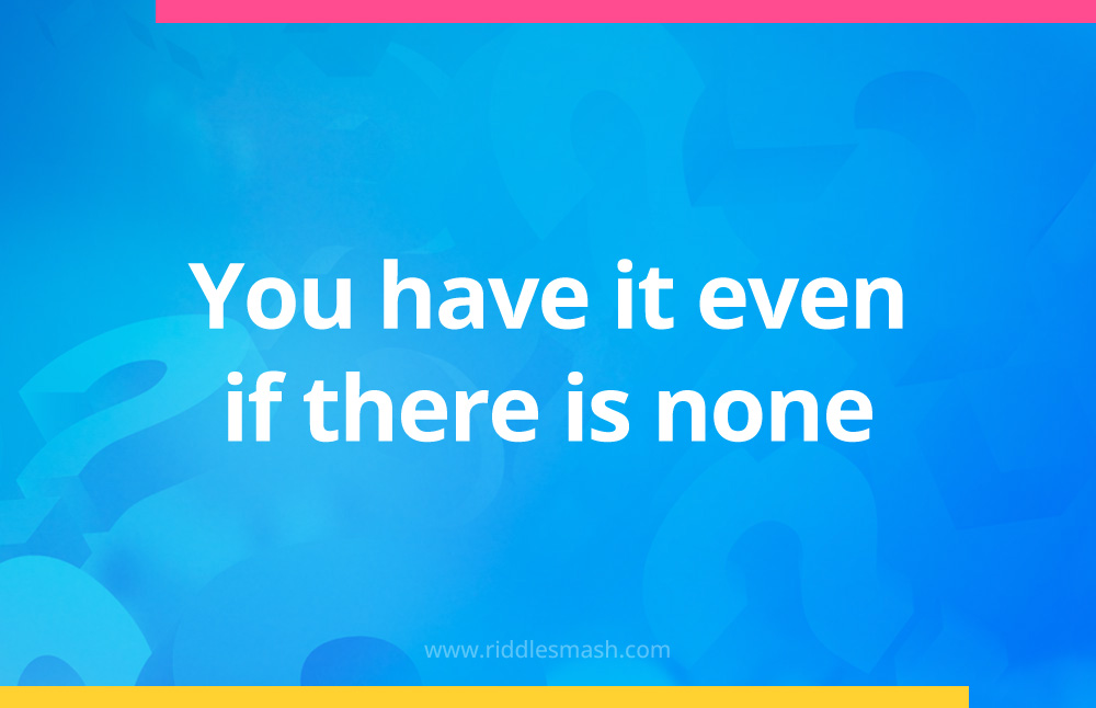 You have it even if there is none.