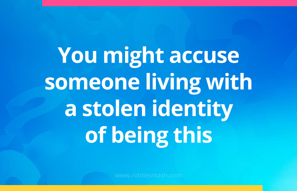 You might accuse someone living with a stolen identity of being this.