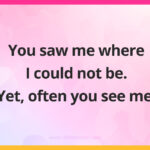 You saw me where I could not be. Yet, often you see me.