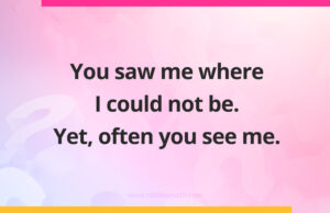 You saw me where I could not be. Yet, often you see me.