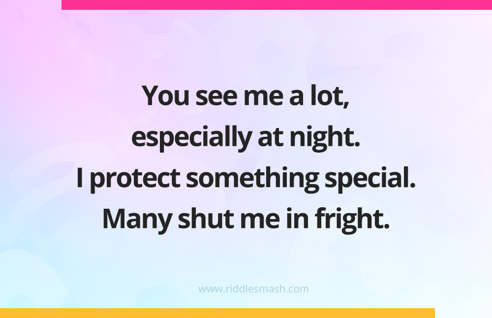 You see me a lot, especially at night. I protect something special. Many shut me in fright.