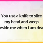 You use a knife to slice my head and weep beside me when I am dead.