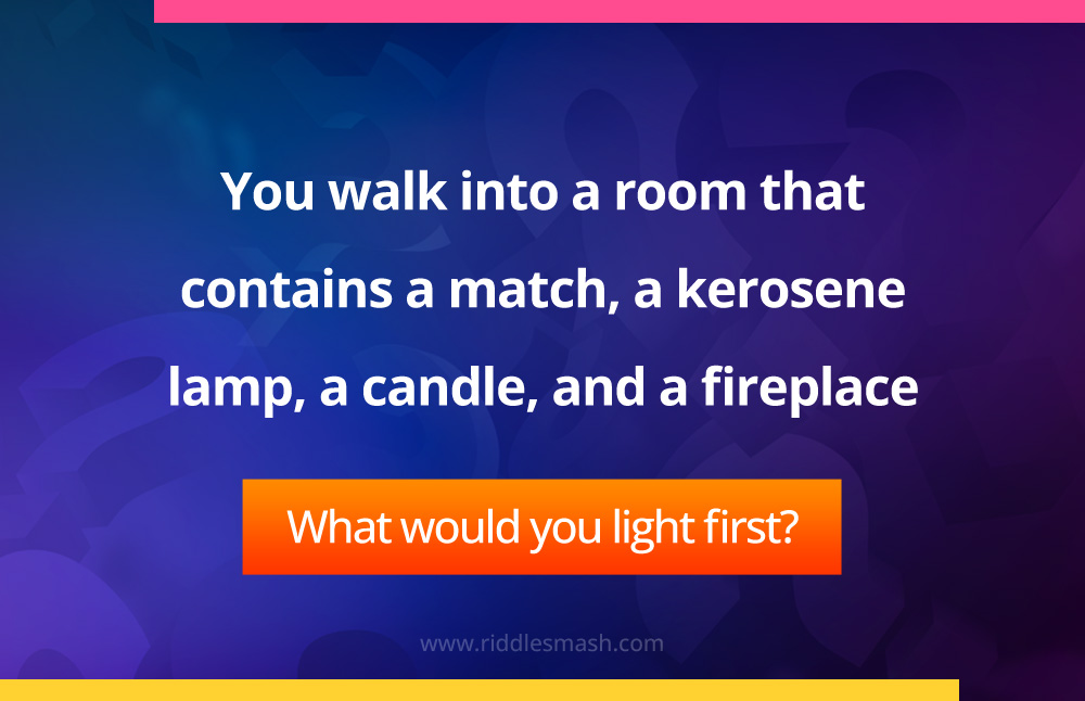 You walk into a room that contains a match, a kerosene lamp, a candle, and a fireplace. What would you light first?