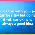Doing this with your job can be risky but doing it with smoking is always a good idea.