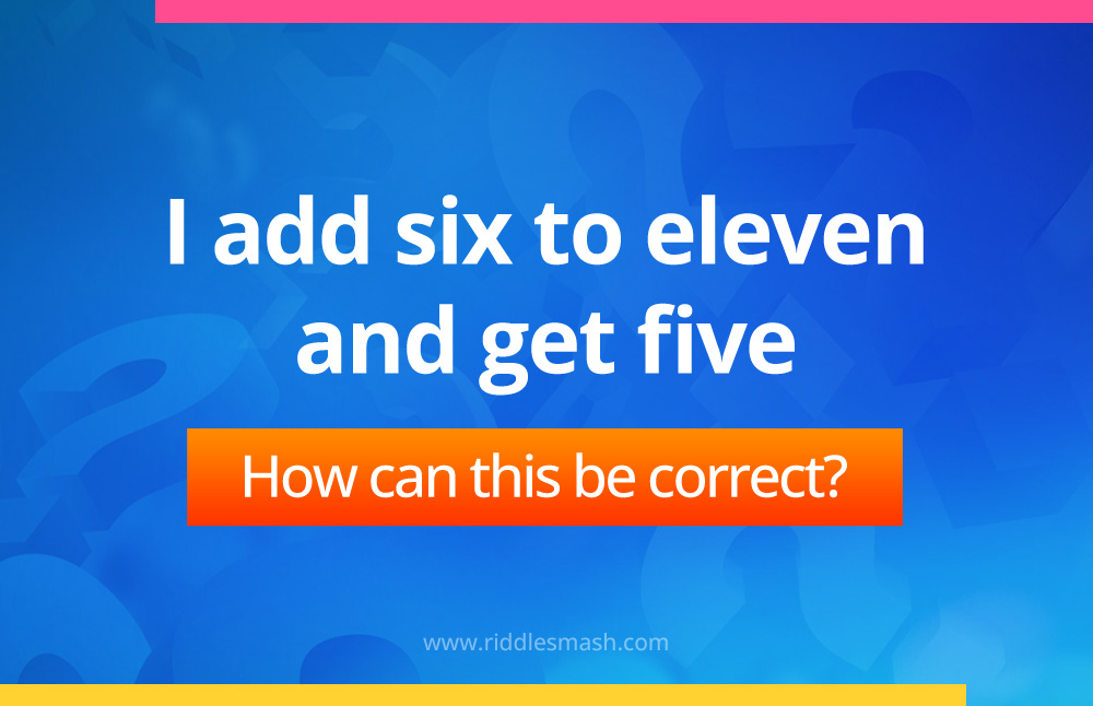 I add six to eleven and get five. How can this be correct?