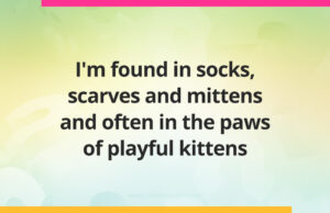 I'm found in socks, scarves and mittens and often in the paws of playful kittens.