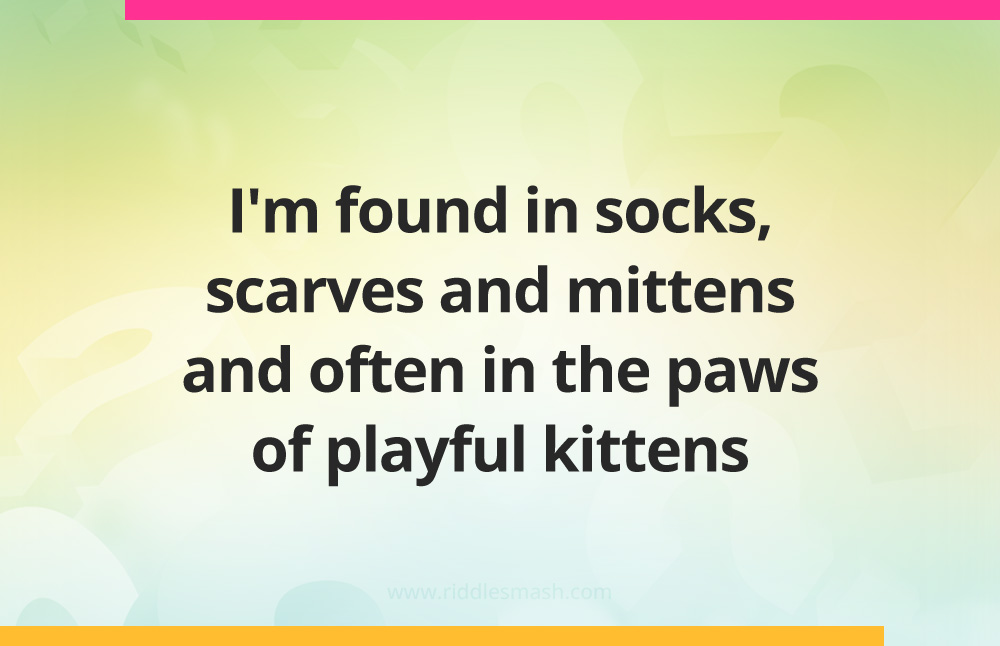I'm found in socks, scarves and mittens and often in the paws of playful kittens.