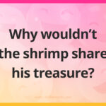 Why wouldn’t the shrimp share his treasure?
