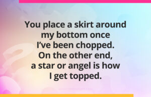 You place a skirt around my bottom once I've been chopped. On the other end, a star or angel is how I get topped.