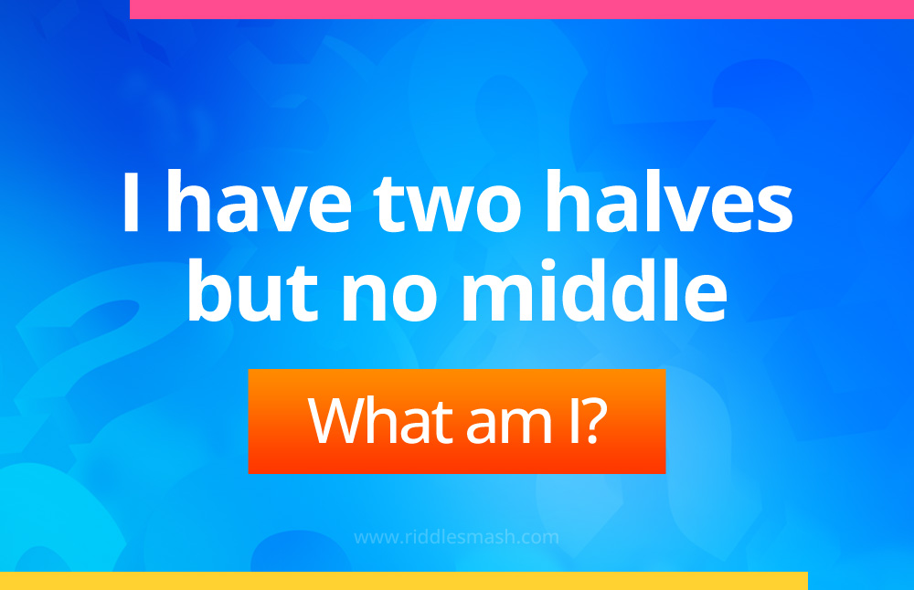 I have two halves but no middle.