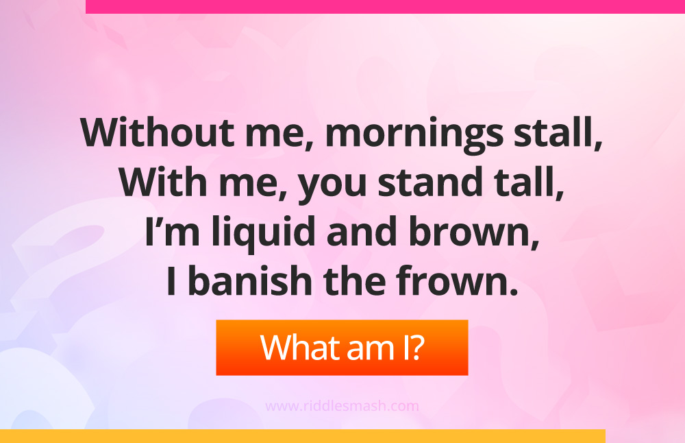 Without me, mornings stall, With me, you stand tall, I’m liquid and brown, I banish the frown.