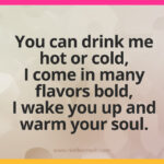 You can drink me hot or cold, I come in many flavors bold, I wake you up and warm your soul.