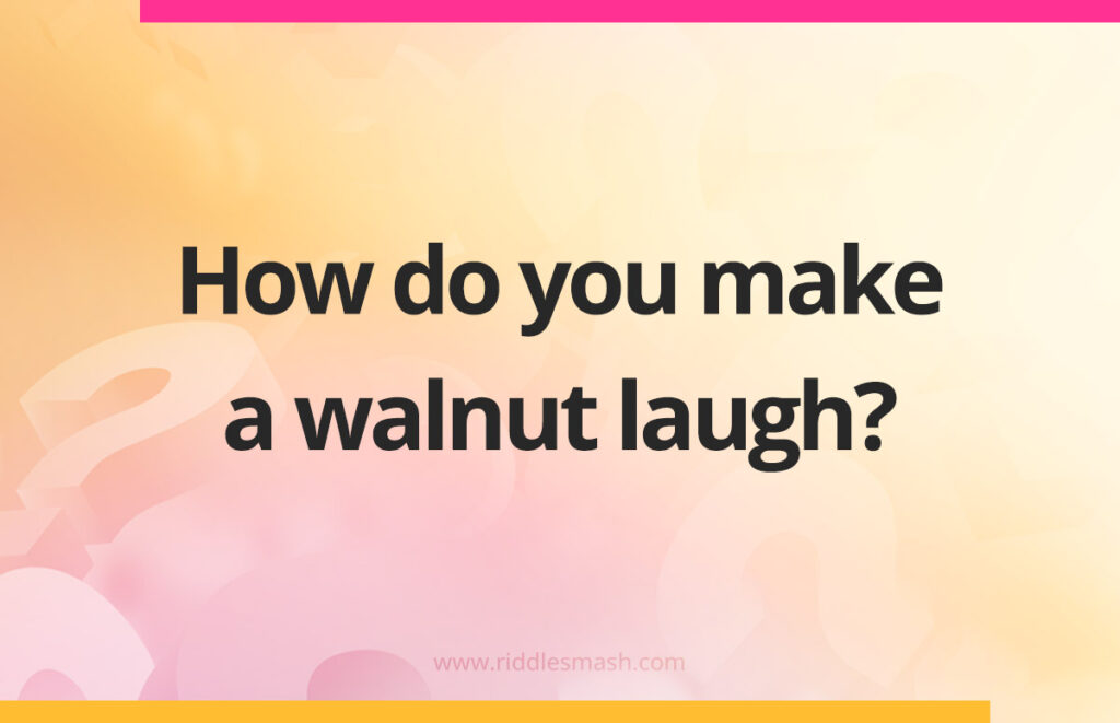 How do you make a walnut laugh?